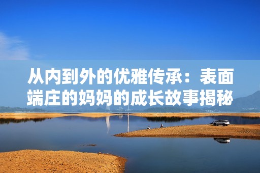 从内到外的优雅传承：表面端庄的妈妈的成长故事揭秘