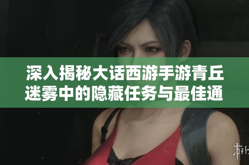 深入揭秘大话西游手游青丘迷雾中的隐藏任务与最佳通关策略