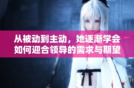 从被动到主动，她逐渐学会如何迎合领导的需求与期望
