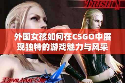 外国女孩如何在CSGO中展现独特的游戏魅力与风采