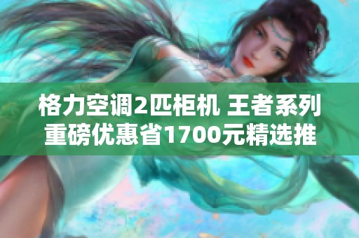 格力空调2匹柜机 王者系列重磅优惠省1700元精选推荐