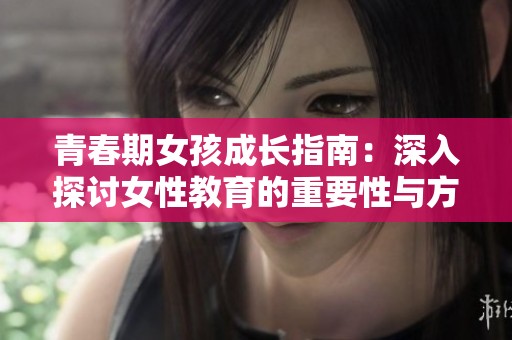 青春期女孩成长指南：深入探讨女性教育的重要性与方法