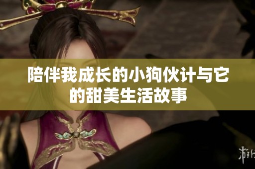 陪伴我成长的小狗伙计与它的甜美生活故事