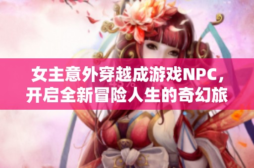 女主意外穿越成游戏NPC，开启全新冒险人生的奇幻旅程