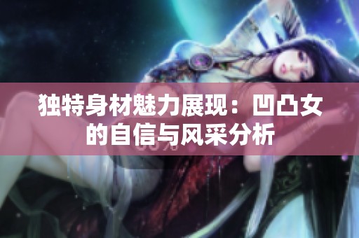 独特身材魅力展现：凹凸女的自信与风采分析