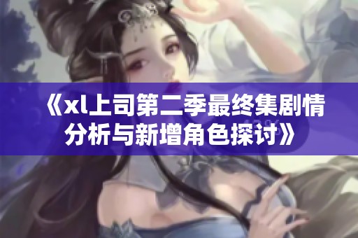 《xl上司第二季最终集剧情分析与新增角色探讨》