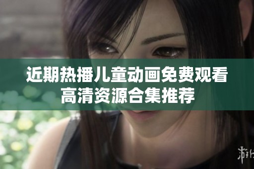 近期热播儿童动画免费观看高清资源合集推荐