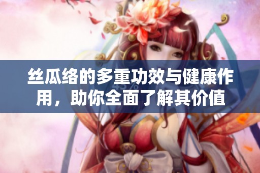 丝瓜络的多重功效与健康作用，助你全面了解其价值