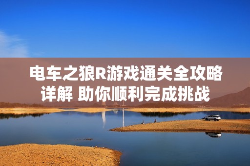 电车之狼R游戏通关全攻略详解 助你顺利完成挑战