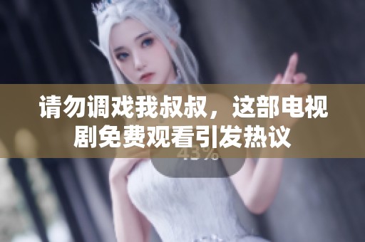 请勿调戏我叔叔，这部电视剧免费观看引发热议