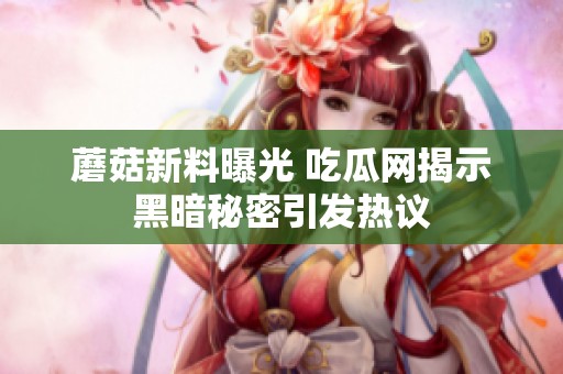 蘑菇新料曝光 吃瓜网揭示黑暗秘密引发热议