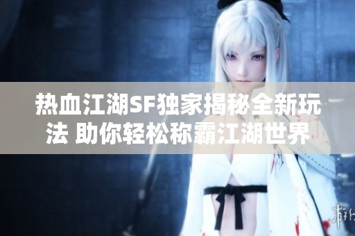 热血江湖SF独家揭秘全新玩法 助你轻松称霸江湖世界