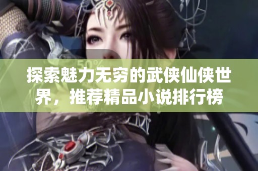 探索魅力无穷的武侠仙侠世界，推荐精品小说排行榜