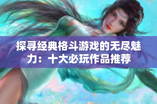 探寻经典格斗游戏的无尽魅力：十大必玩作品推荐