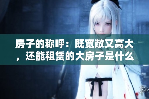 房子的称呼：既宽敞又高大，还能租赁的大房子是什么歌