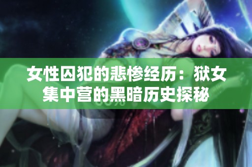 女性囚犯的悲惨经历：狱女集中营的黑暗历史探秘