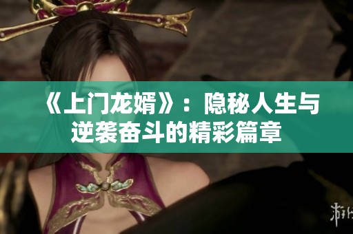 《上门龙婿》：隐秘人生与逆袭奋斗的精彩篇章