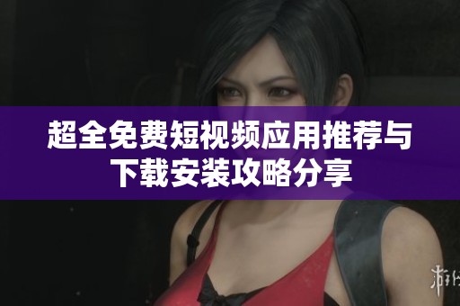超全免费短视频应用推荐与下载安装攻略分享
