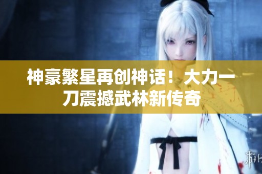 神豪繁星再创神话！大力一刀震撼武林新传奇