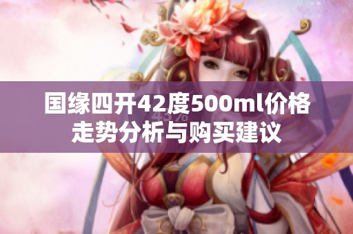国缘四开42度500ml价格走势分析与购买建议