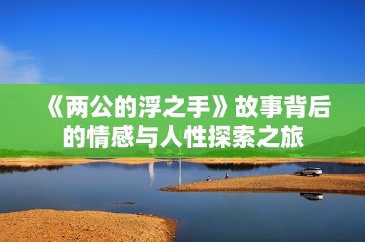 《两公的浮之手》故事背后的情感与人性探索之旅