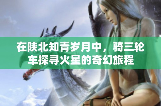 在陕北知青岁月中，骑三轮车探寻火星的奇幻旅程