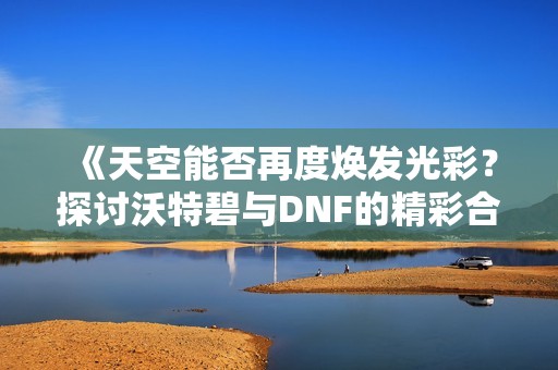 《天空能否再度焕发光彩？探讨沃特碧与DNF的精彩合作》