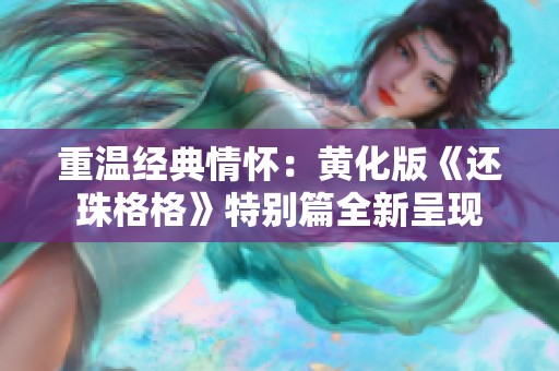 重温经典情怀：黄化版《还珠格格》特别篇全新呈现
