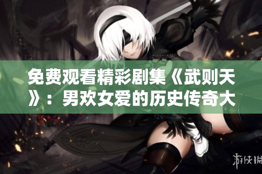 免费观看精彩剧集《武则天》：男欢女爱的历史传奇大戏