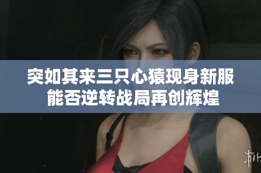突如其来三只心猿现身新服 能否逆转战局再创辉煌