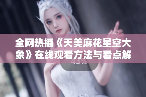 全网热播《天美麻花星空大象》在线观看方法与看点解析