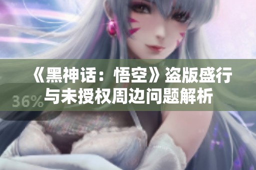 《黑神话：悟空》盗版盛行与未授权周边问题解析