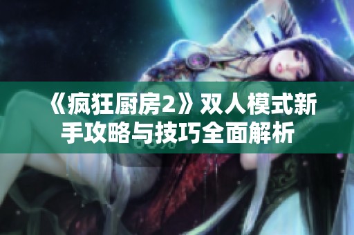 《疯狂厨房2》双人模式新手攻略与技巧全面解析