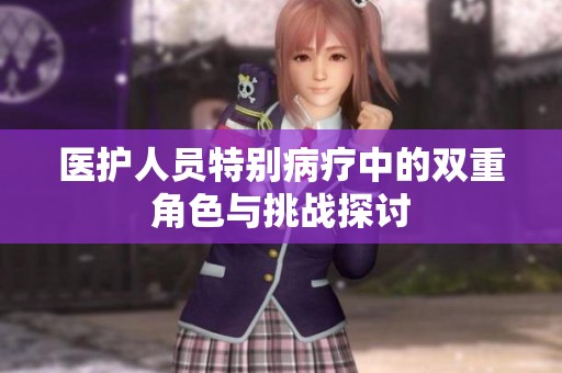 医护人员特别病疗中的双重角色与挑战探讨