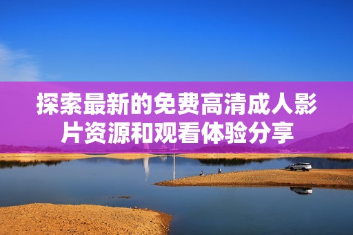 探索最新的免费高清成人影片资源和观看体验分享