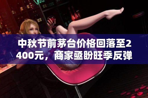 中秋节前茅台价格回落至2400元，商家亟盼旺季反弹