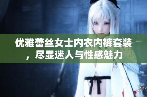 优雅蕾丝女士内衣内裤套装，尽显迷人与性感魅力