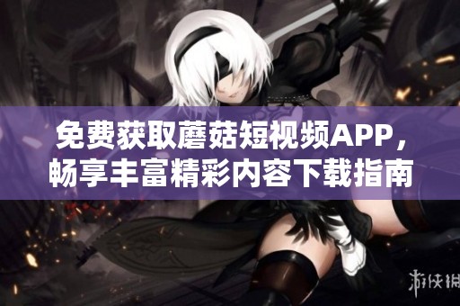 免费获取蘑菇短视频APP，畅享丰富精彩内容下载指南