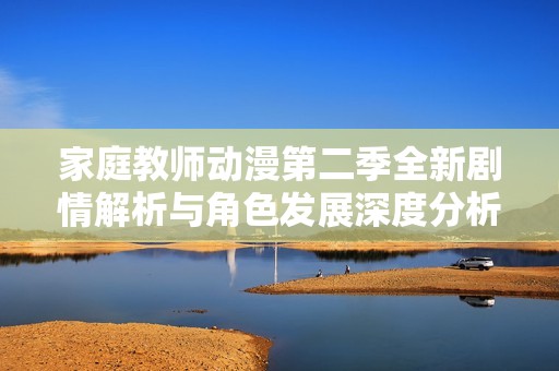 家庭教师动漫第二季全新剧情解析与角色发展深度分析