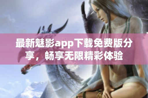 最新魅影app下载免费版分享，畅享无限精彩体验