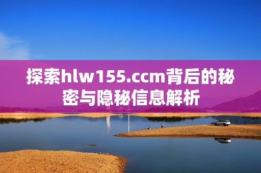 探索hlw155.ccm背后的秘密与隐秘信息解析