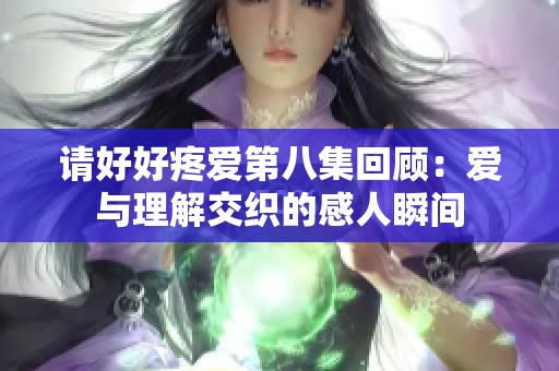 请好好疼爱第八集回顾：爱与理解交织的感人瞬间