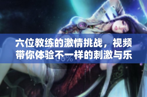 六位教练的激情挑战，视频带你体验不一样的刺激与乐趣