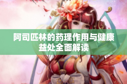 阿司匹林的药理作用与健康益处全面解读