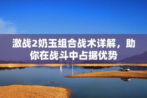激战2奶玉组合战术详解，助你在战斗中占据优势