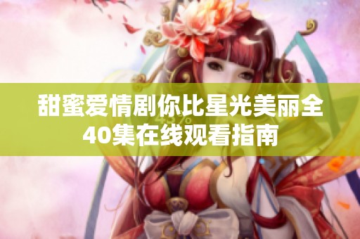 甜蜜爱情剧你比星光美丽全40集在线观看指南