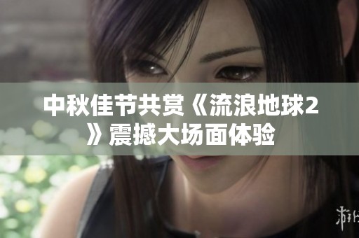中秋佳节共赏《流浪地球2》震撼大场面体验