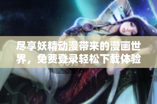 尽享妖精动漫带来的漫画世界，免费登录轻松下载体验