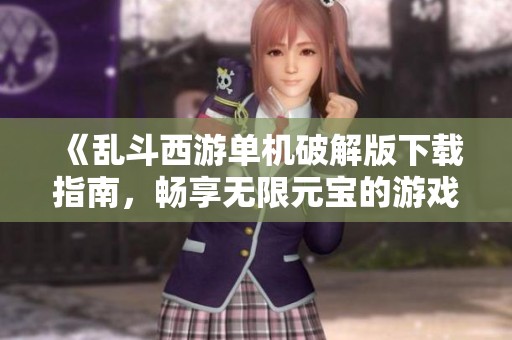 《乱斗西游单机破解版下载指南，畅享无限元宝的游戏体验》