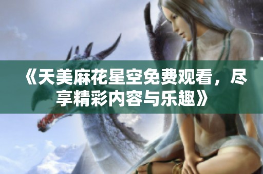 《天美麻花星空免费观看，尽享精彩内容与乐趣》